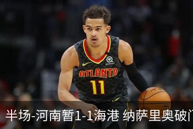 半场-河南暂1-1海港 纳萨里奥破门 吾米提江送礼李新翔扳平