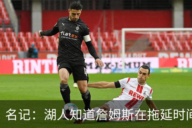 名记：湖人知道詹姆斯在拖延时间 湖人急需他做决定以便后续引援