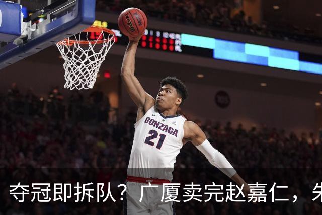 夺冠即拆队？广厦卖完赵嘉仁，朱俊龙悬了，胡金秋还会远吗？