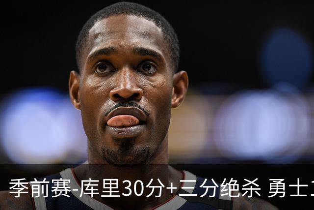 季前赛-库里30分+三分绝杀 勇士1分险胜国王