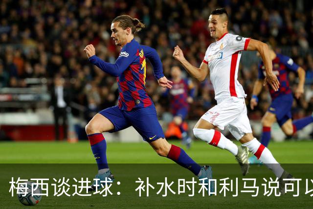 梅西谈进球：补水时和利马说可以试着那么传，他传了个绝妙的球
