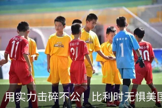 用实力击碎不公！比利时无惧美国盘外招 彰显老牌劲旅底蕴