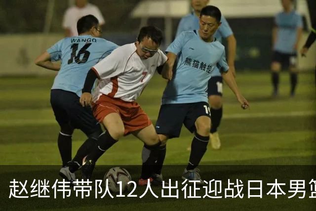 赵继伟带队12人出征迎战日本男篮！7人无缘出征，23岁天赋锋线出局格外扎心