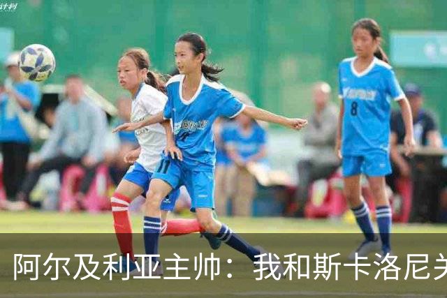 阿尔及利亚主帅：我和斯卡洛尼关系很好，没制定专门战术限制梅西