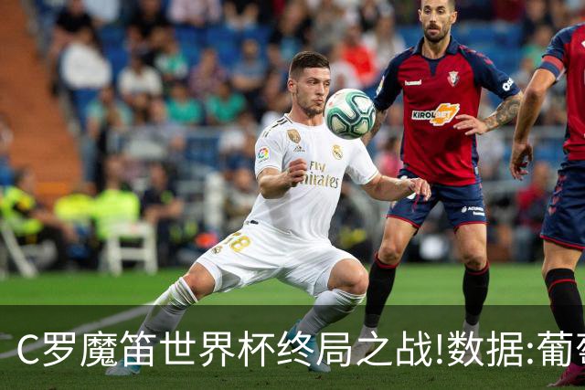 C罗魔笛世界杯终局之战!数据:葡萄牙恐陷加时